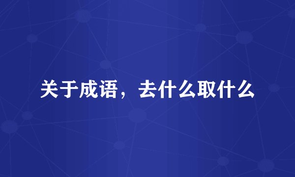 关于成语，去什么取什么