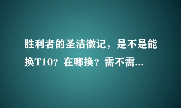 胜利者的圣洁徽记，是不是能换T10？在哪换？需不需要另外加牌子才能换？