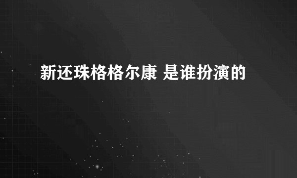 新还珠格格尔康 是谁扮演的