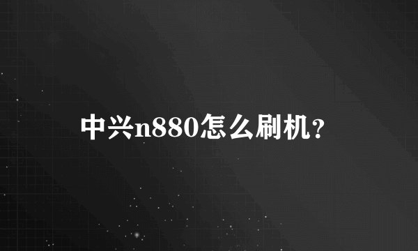 中兴n880怎么刷机？