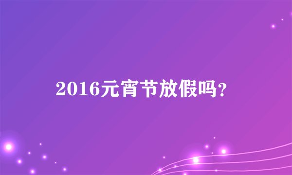 2016元宵节放假吗？