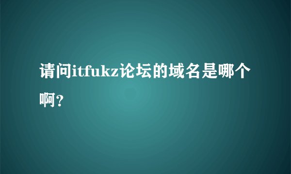 请问itfukz论坛的域名是哪个啊？