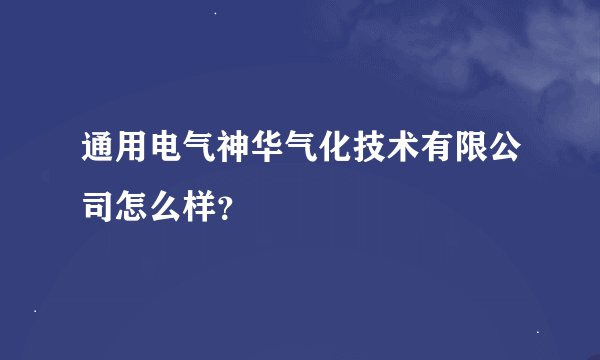 通用电气神华气化技术有限公司怎么样？