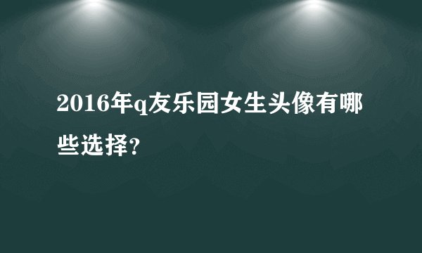 2016年q友乐园女生头像有哪些选择？