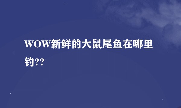 WOW新鲜的大鼠尾鱼在哪里钓??