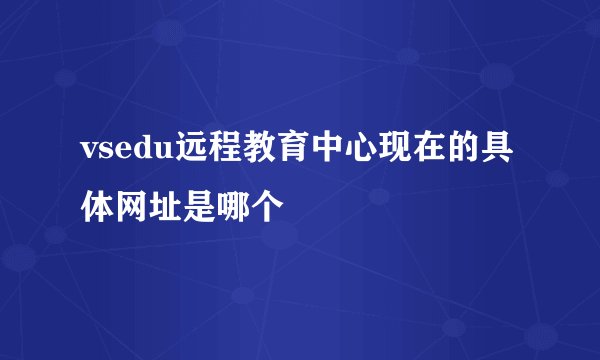 vsedu远程教育中心现在的具体网址是哪个