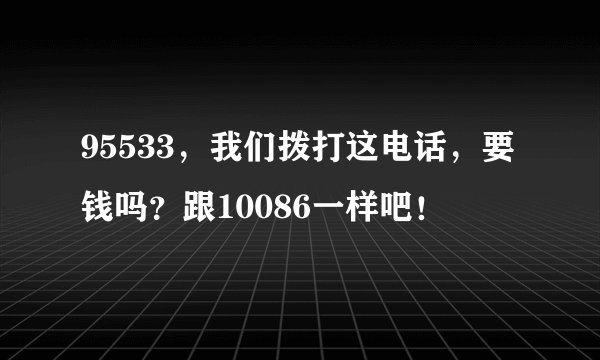 95533，我们拨打这电话，要钱吗？跟10086一样吧！