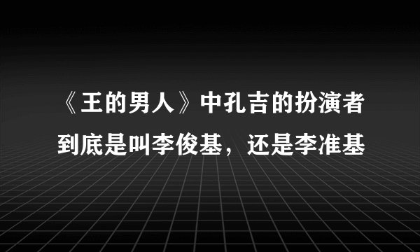 《王的男人》中孔吉的扮演者到底是叫李俊基，还是李准基