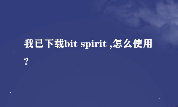 我已下载bit spirit ,怎么使用?