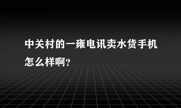 中关村的一雍电讯卖水货手机怎么样啊？