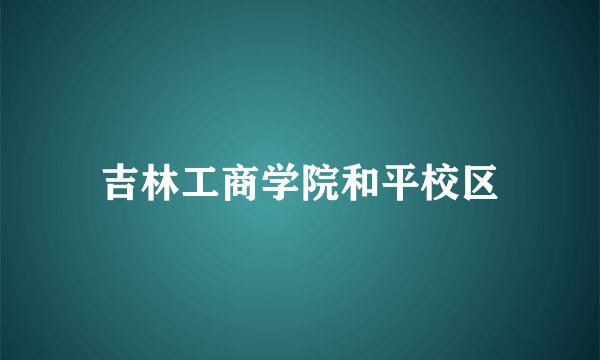 吉林工商学院和平校区