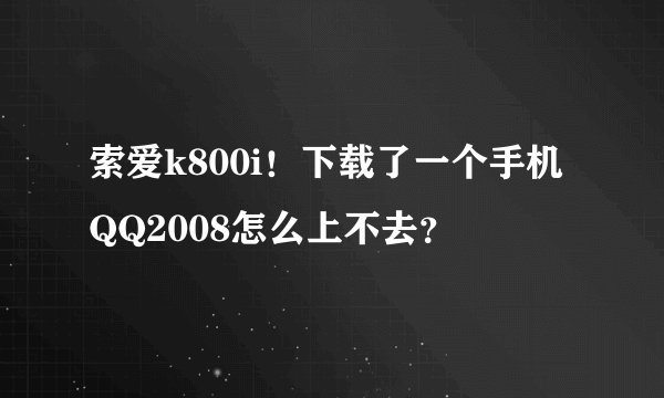 索爱k800i！下载了一个手机QQ2008怎么上不去？