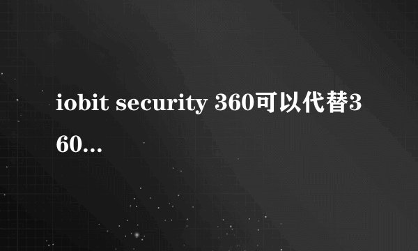iobit security 360可以代替360安全卫士么？