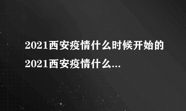 2021西安疫情什么时候开始的2021西安疫情什么时候结束