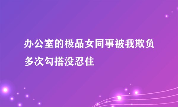 办公室的极品女同事被我欺负多次勾搭没忍住