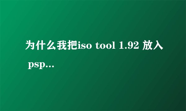 为什么我把iso tool 1.92 放入 psp game 后 在机子中打开是文件损坏