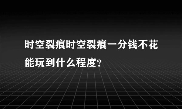 时空裂痕时空裂痕一分钱不花能玩到什么程度？