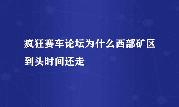 疯狂赛车论坛为什么西部矿区到头时间还走