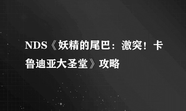 NDS《妖精的尾巴:激突!卡鲁迪亚大圣堂》攻略