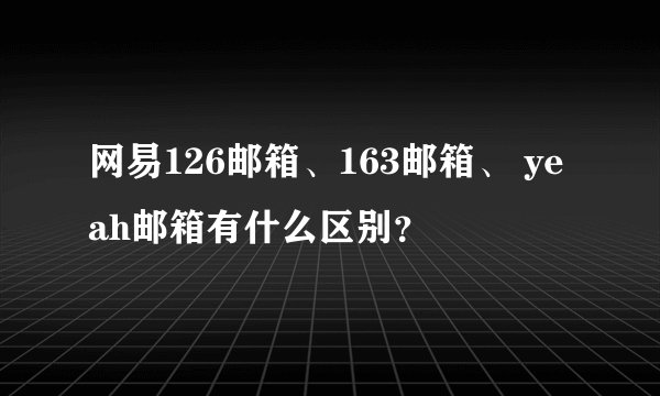 网易126邮箱、163邮箱、 yeah邮箱有什么区别？