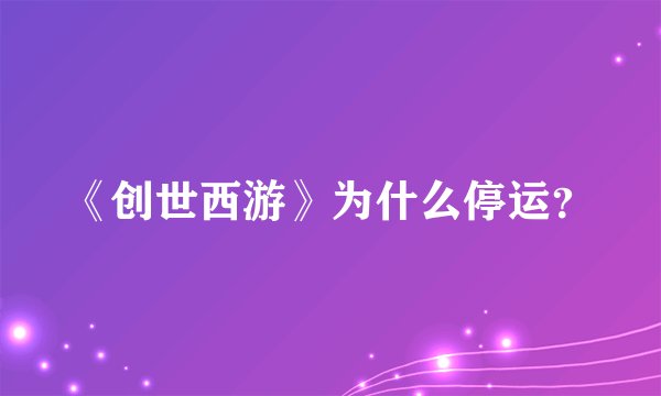《创世西游》为什么停运？