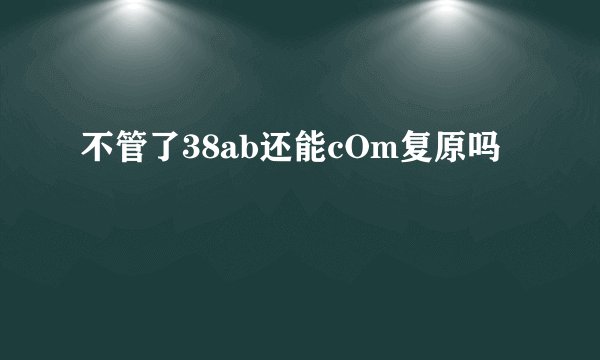 不管了38ab还能cOm复原吗