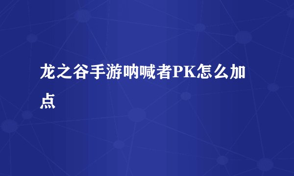 龙之谷手游呐喊者PK怎么加点