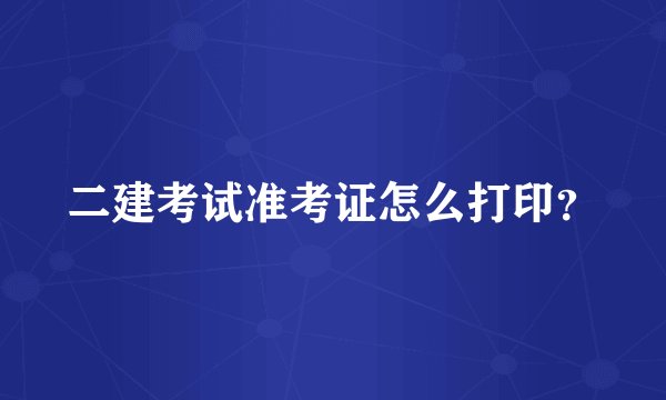 二建考试准考证怎么打印？