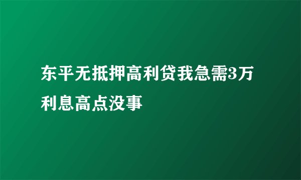 东平无抵押高利贷我急需3万利息高点没事