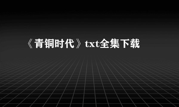 《青铜时代》txt全集下载