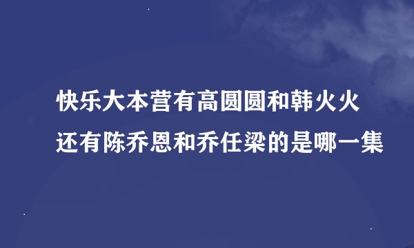 快乐大本营有高圆圆和韩火火还有陈乔恩和乔任梁的是哪一集