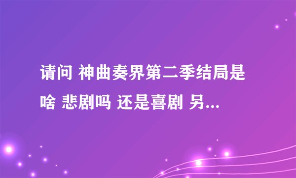 请问 神曲奏界第二季结局是啥 悲剧吗 还是喜剧 另外推荐我几个后宫爱情动漫 不要悲剧 谢谢了
