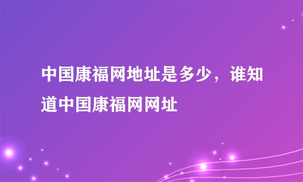 中国康福网地址是多少，谁知道中国康福网网址