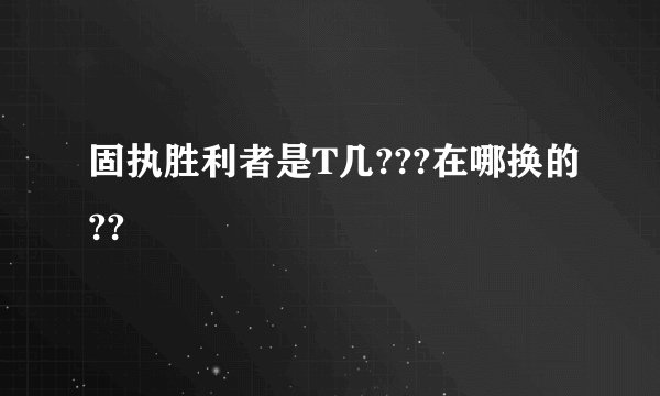 固执胜利者是T几???在哪换的??