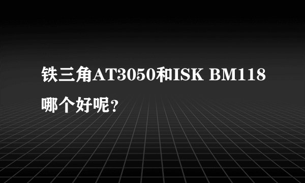 铁三角AT3050和ISK BM118哪个好呢？