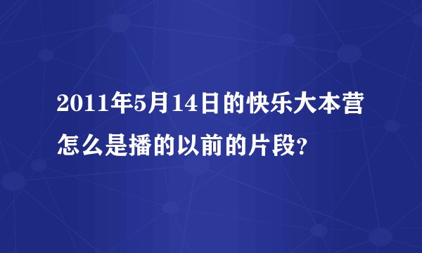 2011年5月14日的快乐大本营怎么是播的以前的片段？