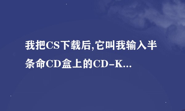 我把CS下载后,它叫我输入半条命CD盒上的CD-Key是什么意思啊?麻烦写详细点