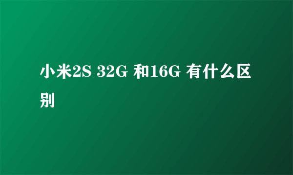 小米2S 32G 和16G 有什么区别