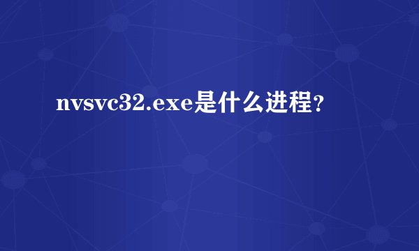 nvsvc32.exe是什么进程？