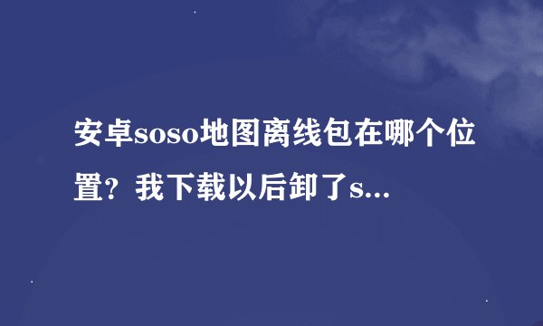 安卓soso地图离线包在哪个位置?我下载以后卸了soso地图,可是离线包没有卸,浪费了好多空间!