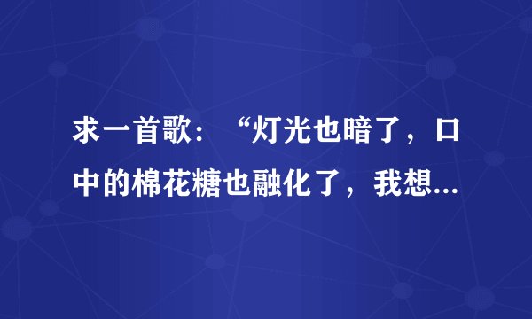 求一首歌：“灯光也暗了，口中的棉花糖也融化了，我想起你了”