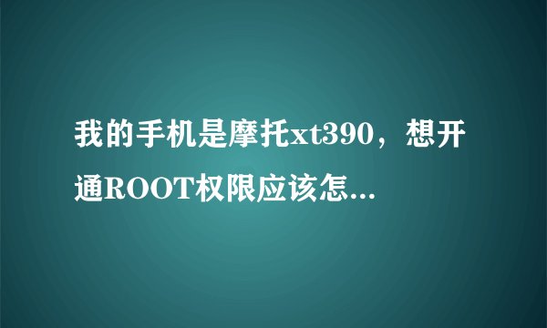 我的手机是摩托xt390，想开通ROOT权限应该怎么操作啊 请高人指点 急急急急 谢谢啦