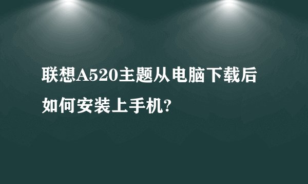 联想A520主题从电脑下载后如何安装上手机?