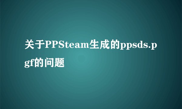 关于PPSteam生成的ppsds.pgf的问题