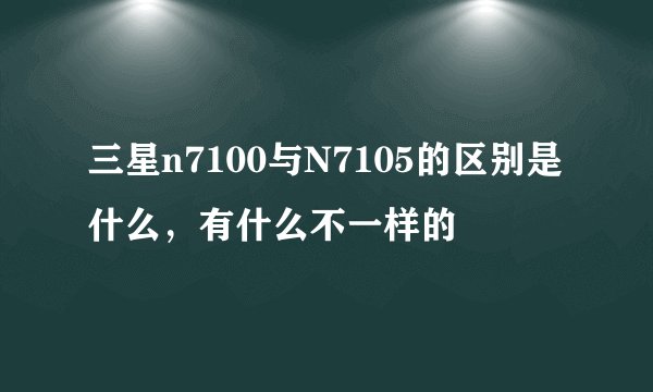 三星n7100与N7105的区别是什么，有什么不一样的