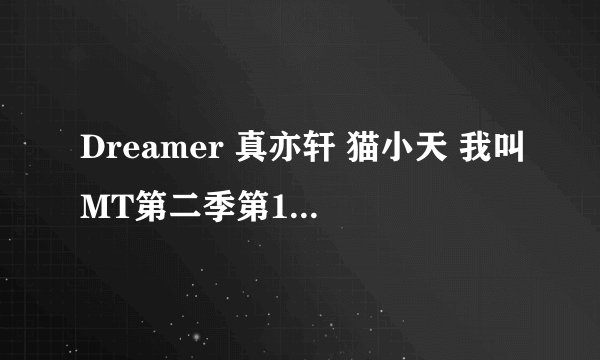 Dreamer 真亦轩 猫小天 我叫MT第二季第10集片尾曲