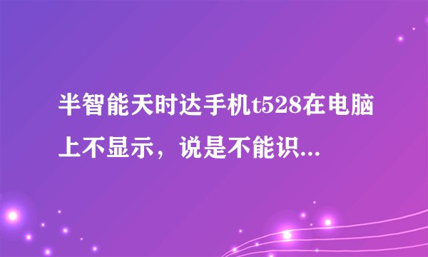 半智能天时达手机t528在电脑上不显示，说是不能识别的usb设备，怎么办