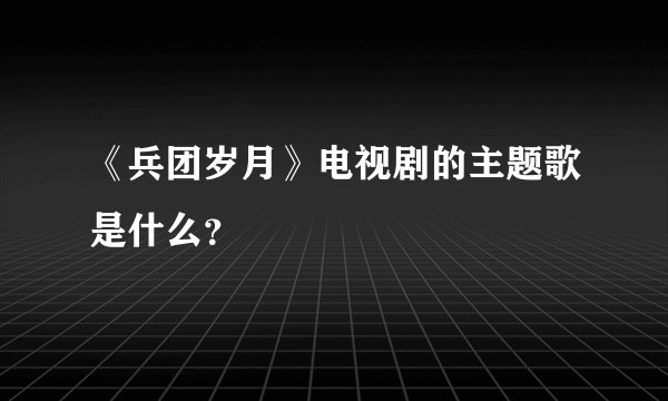 《兵团岁月》电视剧的主题歌是什么？