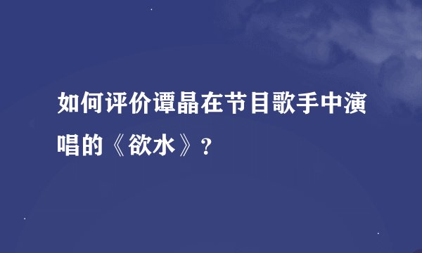 如何评价谭晶在节目歌手中演唱的《欲水》？