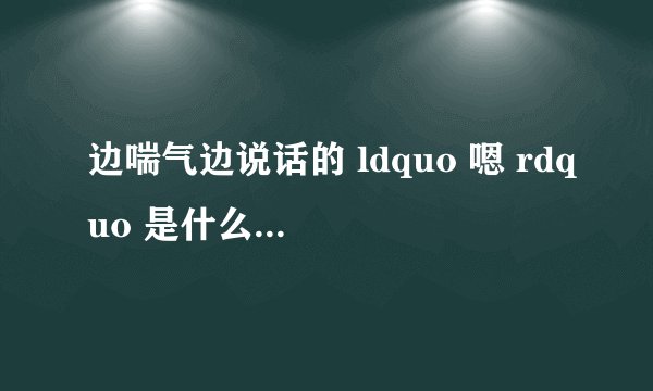 边喘气边说话的 ldquo 嗯 rdquo 是什么意思啊?